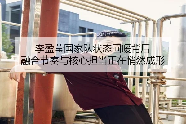 李盈莹国家队状态回暖背后 融合节奏与核心担当正在悄然成形